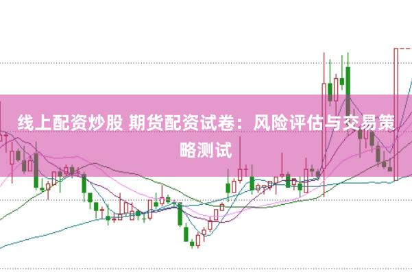 线上配资炒股 期货配资试卷：风险评估与交易策略测试