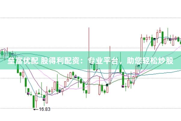 垒富优配 股得利配资：专业平台，助您轻松炒股