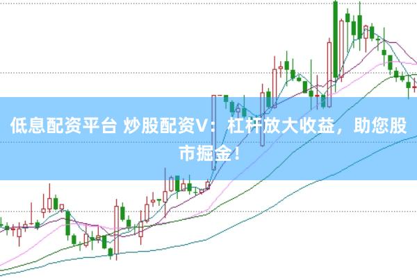低息配资平台 炒股配资V：杠杆放大收益，助您股市掘金！