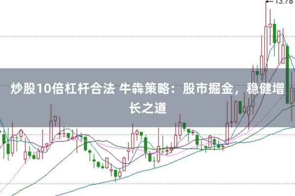 炒股10倍杠杆合法 牛犇策略：股市掘金，稳健增长之道