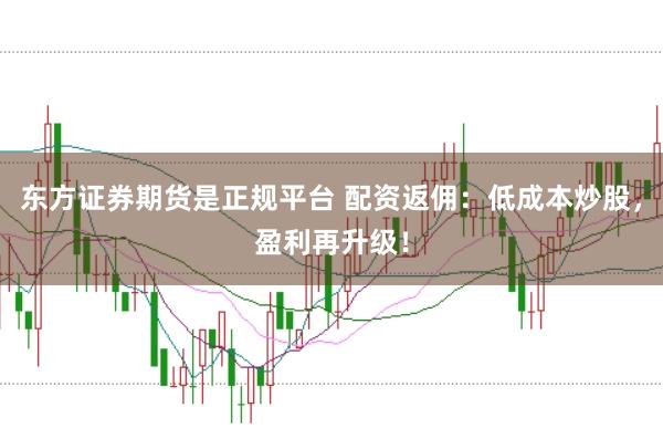 东方证券期货是正规平台 配资返佣：低成本炒股，盈利再升级！