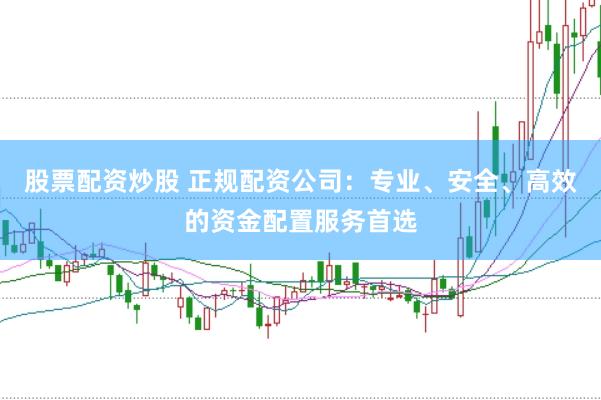 股票配资炒股 正规配资公司：专业、安全、高效的资金配置服务首选