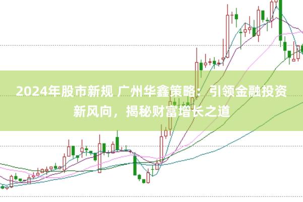 2024年股市新规 广州华鑫策略：引领金融投资新风向，揭秘财富增长之道