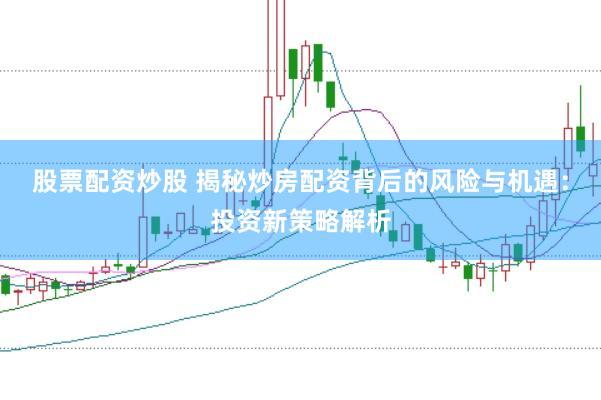 股票配资炒股 揭秘炒房配资背后的风险与机遇：投资新策略解析