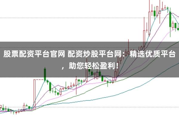 股票配资平台官网 配资炒股平台网：精选优质平台，助您轻松盈利！