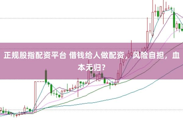 正规股指配资平台 借钱给人做配资，风险自担，血本无归？