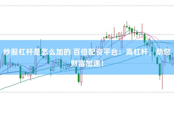 炒股杠杆是怎么加的 百倍配资平台：高杠杆，助您财富加速！