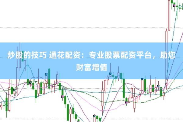 炒股的技巧 通花配资：专业股票配资平台，助您财富增值