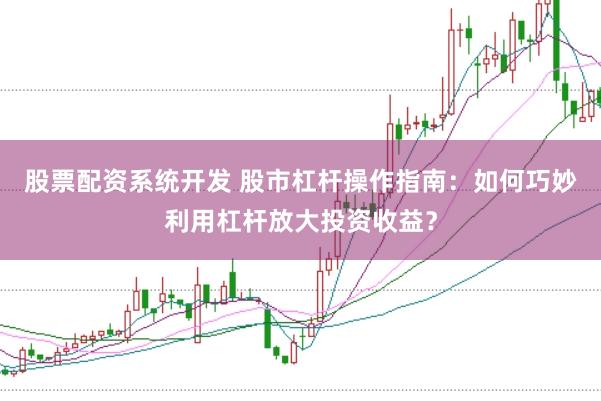 股票配资系统开发 股市杠杆操作指南：如何巧妙利用杠杆放大投资收益？