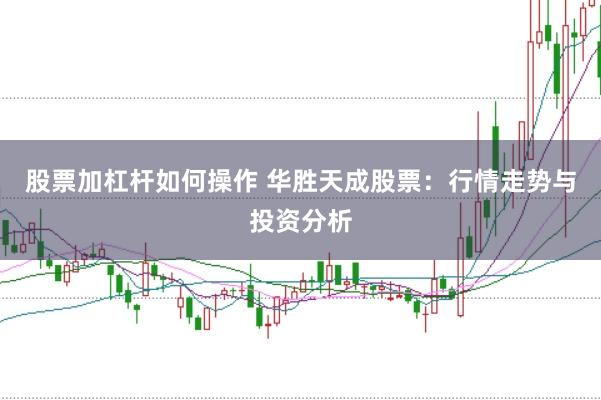 股票加杠杆如何操作 华胜天成股票：行情走势与投资分析