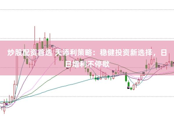 炒股配资首选 天添利策略：稳健投资新选择，日日增利不停歇