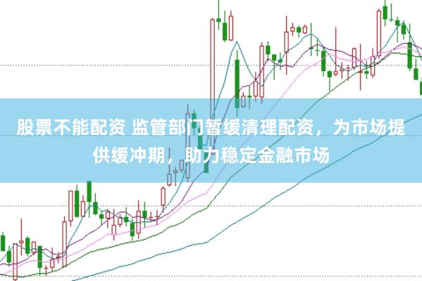 股票不能配资 监管部门暂缓清理配资，为市场提供缓冲期，助力稳定金融市场