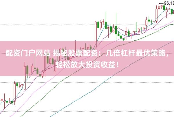 配资门户网站 揭秘股票配资：几倍杠杆最优策略，轻松放大投资收益！