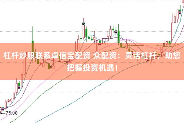 杠杆炒股联系卓信宝配资 众配资：灵活杠杆，助您把握投资机遇！