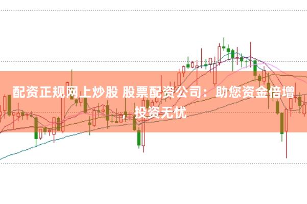 配资正规网上炒股 股票配资公司：助您资金倍增，投资无忧