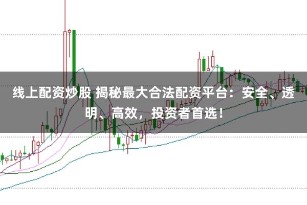 线上配资炒股 揭秘最大合法配资平台：安全、透明、高效，投资者首选！