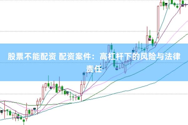 股票不能配资 配资案件：高杠杆下的风险与法律责任