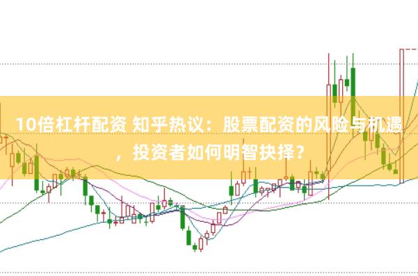 10倍杠杆配资 知乎热议：股票配资的风险与机遇，投资者如何明智抉择？