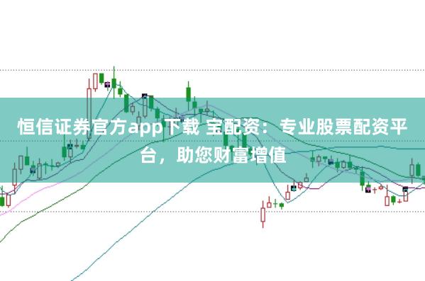 恒信证券官方app下载 宝配资：专业股票配资平台，助您财富增值