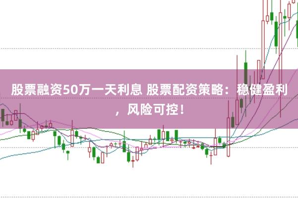 股票融资50万一天利息 股票配资策略：稳健盈利，风险可控！