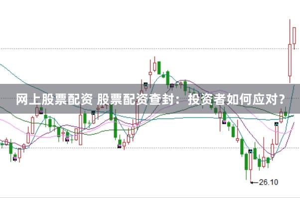网上股票配资 股票配资查封：投资者如何应对？