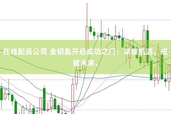 在线配资公司 金钥匙开启成功之门：掌握机遇，成就未来。