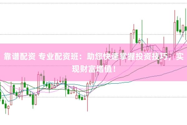 靠谱配资 专业配资班：助您快速掌握投资技巧，实现财富增值！