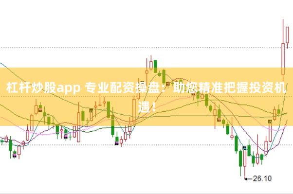 杠杆炒股app 专业配资操盘：助您精准把握投资机遇！