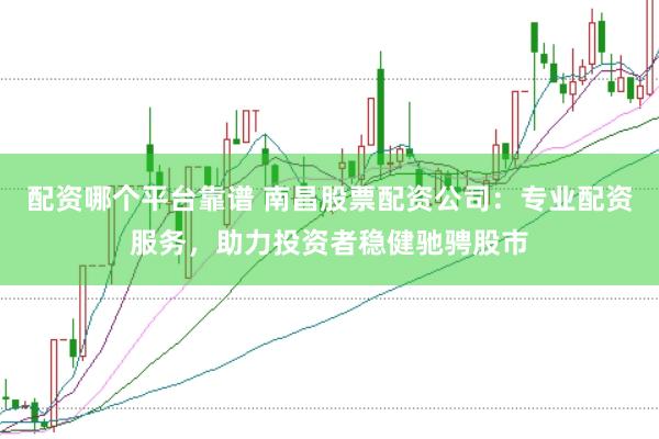 配资哪个平台靠谱 南昌股票配资公司：专业配资服务，助力投资者稳健驰骋股市