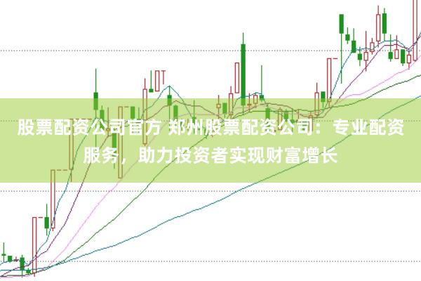股票配资公司官方 郑州股票配资公司：专业配资服务，助力投资者实现财富增长