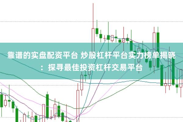 靠谱的实盘配资平台 炒股杠杆平台实力榜单揭晓：探寻最佳投资杠杆交易平台