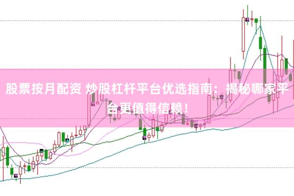 股票按月配资 炒股杠杆平台优选指南：揭秘哪家平台更值得信赖！