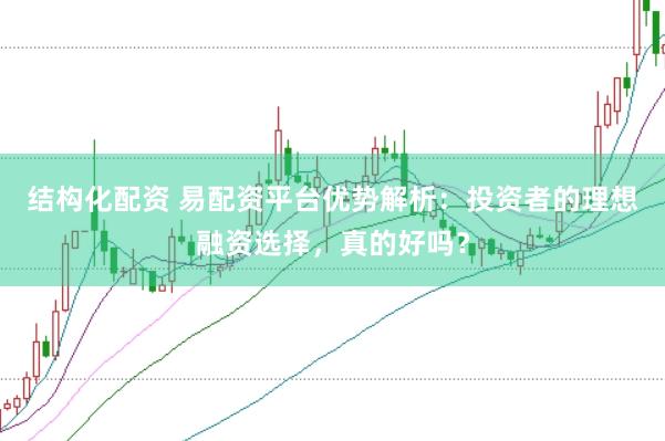 结构化配资 易配资平台优势解析：投资者的理想融资选择，真的好吗？