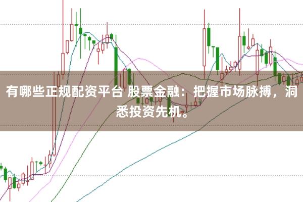 有哪些正规配资平台 股票金融：把握市场脉搏，洞悉投资先机。