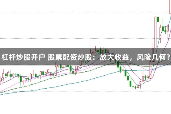 杠杆炒股开户 股票配资炒股：放大收益，风险几何？