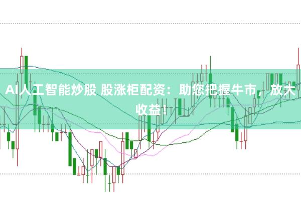AI人工智能炒股 股涨柜配资：助您把握牛市，放大收益！