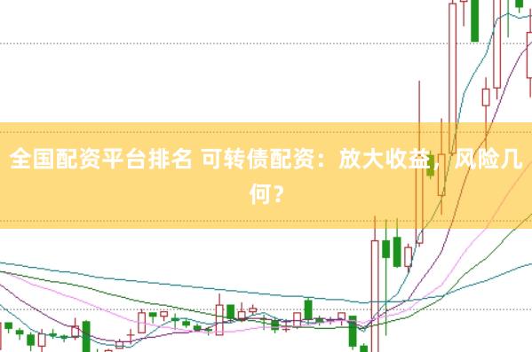 全国配资平台排名 可转债配资：放大收益，风险几何？