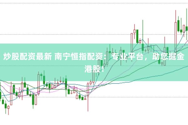 炒股配资最新 南宁恒指配资：专业平台，助您掘金港股！