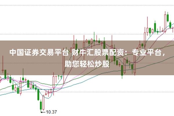 中国证券交易平台 财牛汇股票配资：专业平台，助您轻松炒股