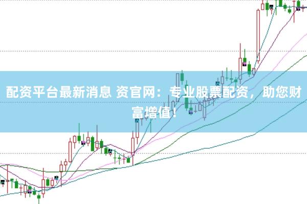 配资平台最新消息 资官网：专业股票配资，助您财富增值！