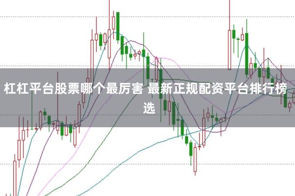 杠杠平台股票哪个最厉害 最新正规配资平台排行榜  选