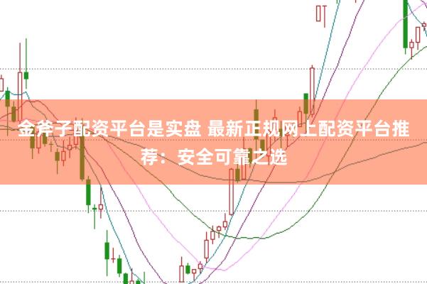 金斧子配资平台是实盘 最新正规网上配资平台推荐：安全可靠之选