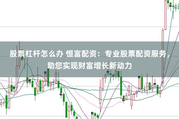 股票杠杆怎么办 恒富配资：专业股票配资服务，助您实现财富增长新动力