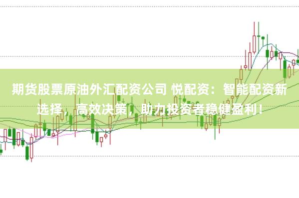 期货股票原油外汇配资公司 悦配资：智能配资新选择，高效决策，助力投资者稳健盈利！