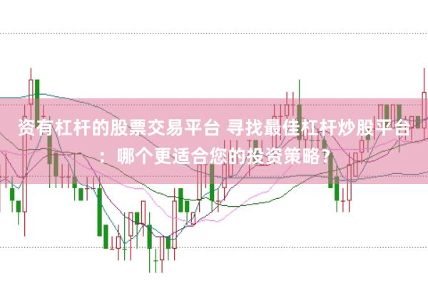 资有杠杆的股票交易平台 寻找最佳杠杆炒股平台：哪个更适合您的投资策略？