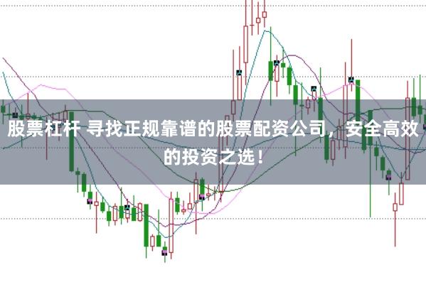 股票杠杆 寻找正规靠谱的股票配资公司，安全高效的投资之选！