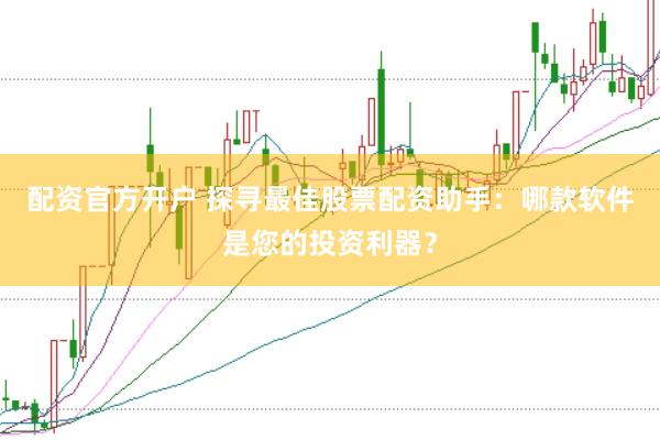 配资官方开户 探寻最佳股票配资助手：哪款软件是您的投资利器？