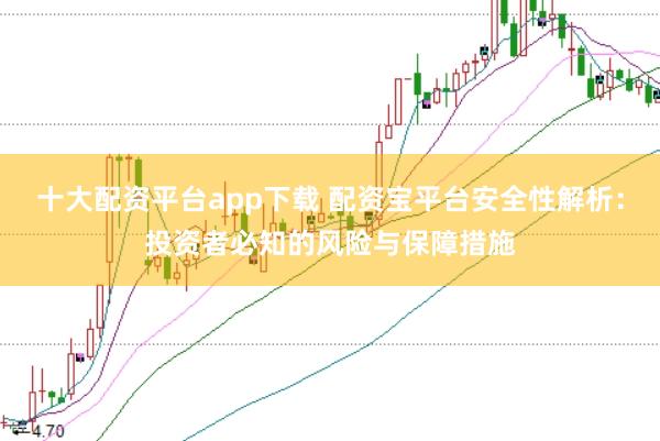 十大配资平台app下载 配资宝平台安全性解析：投资者必知的风险与保障措施