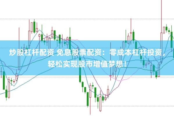 炒股杠杆配资 免息股票配资：零成本杠杆投资，轻松实现股市增值梦想！