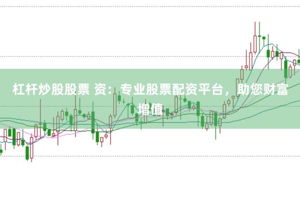 杠杆炒股股票 资：专业股票配资平台，助您财富增值